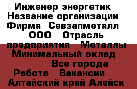 Инженер-энергетик › Название организации ­ Фирма "Севзапметалл", ООО › Отрасль предприятия ­ Металлы › Минимальный оклад ­ 65 000 - Все города Работа » Вакансии   . Алтайский край,Алейск г.